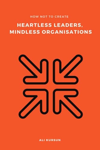 How Not to Create Heartless Leaders, Mindless Organisations