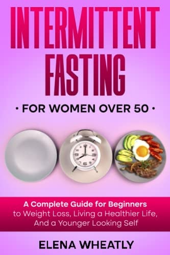 Intermittent Fasting For Women Over 50 A Complete Guide for Beginners to Weight Loss, Living a Healthier Life, And a Younger Looking Self
