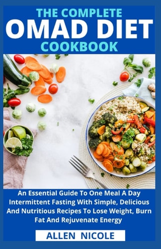 The Complete Omad Diet Cookbook An Essential Guide To One Meal A Day Intermittent Fasting With Simple, Delicious And Nutritious Recipes To Lose Weight, Burn Fat And Rejuvenate Energy
