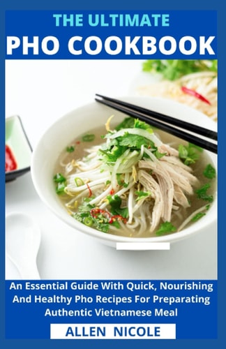 The Ultimate Pho Cookbook An Essential Guide With Quick, Nourishing And Healthy Pho Recipes For Preparating Authentic Vietnamese Meal
