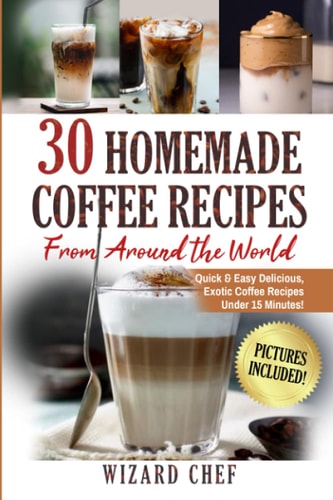 30 Homemade Coffee Recipes From Around The World Quick & Easy Delicious, Exotic Coffee Recipes Under 15 Minutes!