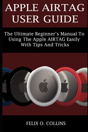 Apple Airtag User Guide The Ultimate Beginner's Manual to Using the Latest Apple Airtag Easily with Tips and Tricks