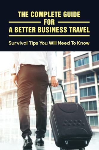 The Complete Guide For A Better Business Travel Survival Tips You Will Need To Know: How Not To Be Stressed Out In A Business Trip