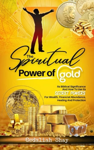 The Spiritual Power of Gold Its Biblical Significance and How to Use Its Secret Powers for Wealth, Financial Abundance, Healing, and Protection