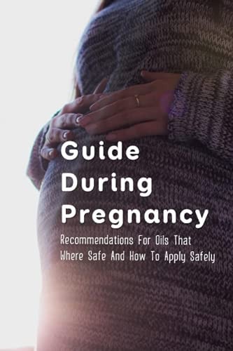 Guide During Pregnancy Recommendations For Oils That Where Safe And How To Apply Safely: Lists Of Oils Considered Safe At Various Stages Of Pregnancy