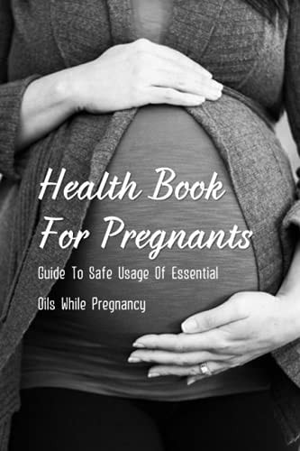 Health Book For Pregnants Guide To Safe Usage Of Essential Oils While Pregnancy: Recipes For What Oils Would Be Helpful For Common Pregnancy Ailments