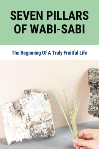 Seven Pillars Of Wabi-Sabi The Beginning Of A Truly Fruitful Life: How To See The Beauty In Your Imperfections