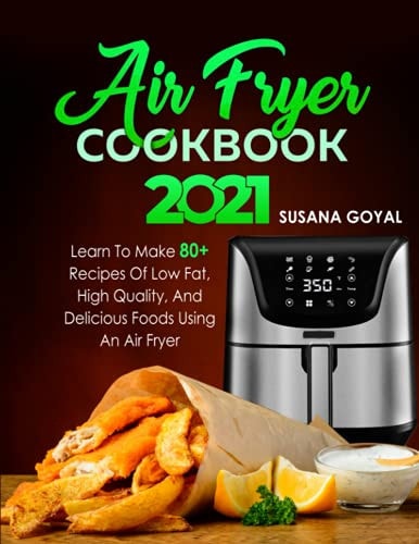 Air Fryer Cookbook 2021 Learn to Make 80+ Recipes of Low-Fat, High-Quality, and Delicious Foods Using an Air Fryer
