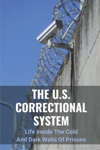 The U.S. Correctional System Life Inside The Cold And Dark Walls Of Prisons: The Story Of Jail