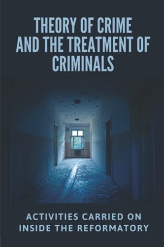 Theory Of Crime And The Treatment Of Criminals Activities Carried On Inside The Reformatory: The Evolution Of The Criminal