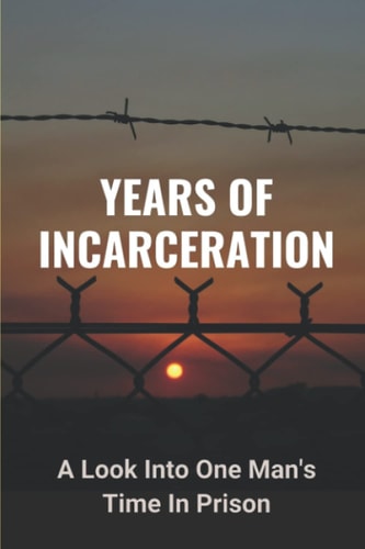 Years Of Incarceration A Look Into One Man's Time In Prison: Factual Picture Of Prison