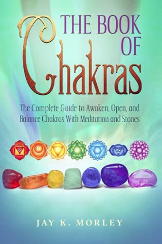 The Book Of Chakras The Complete Guide To Awaken, Open And Balance The Chakras For Complete Self-Healing With Meditation And Stones