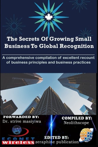 The Secrets Of Growing Small Business To Global Recognition A Comprehensive Compilation of Excellent Recount of Business Principles and Business Practices