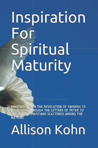 Inspiration For Spiritual Maturity Meditations on the Revelation of Yahweh to His People Through the Letters of Peter to the Jewish Christians Scattered Among the Nations