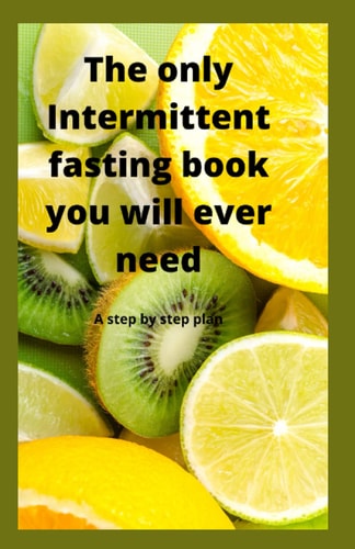The Only Intermittent Fasting Book You Will Ever Need A Step by Step Plan