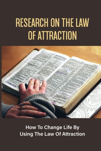 Research On The Law Of Attraction How To Change Life By Using The Law Of Attraction: How To Apply The Law Of Attraction In Life