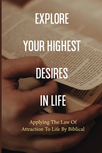 Explore Your Highest Desires In Life Applying The Law Of Attraction To Life By Biblical: Law Of Attraction Explained