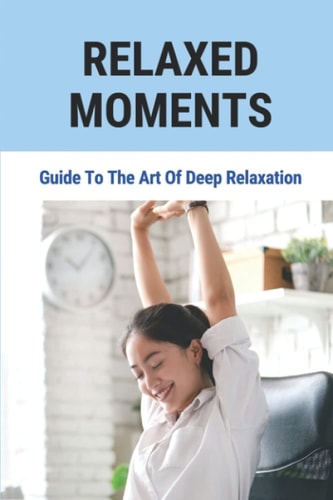 Relaxed Moments Guide To The Art Of Deep Relaxation: The Idea That Relaxation