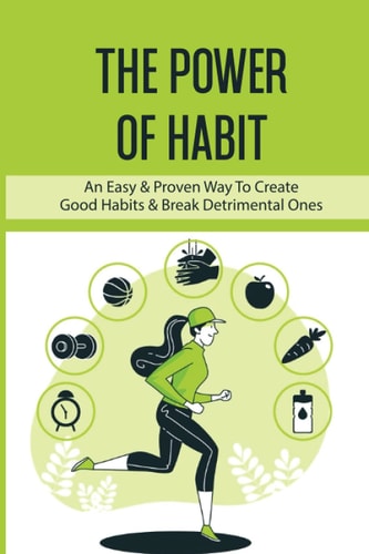 The Power Of Habit An Easy & Proven Way To Create Good Habits & Break Detrimental Ones: Habits That Will Keep You Fit And Healthy