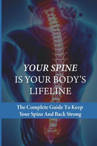 Your Spine Is Your Body's Lifeline The Complete Guide To Keep Your Spine And Back Strong: How To Relieve Back Pain Fast