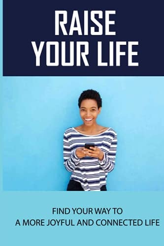 Raise Your Life Find Your Way To A More Joyful And Connected Life: Soulful Learning And Inspiration