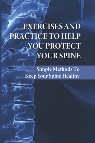 Exercises And Practice To Help You Protect Your Spine Simple Methods To Keep Your Spine Healthy: How To Strengthen Your Spine