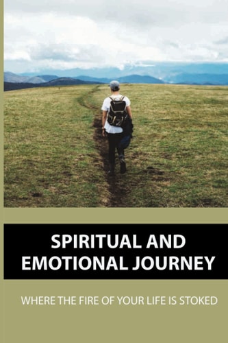 Spiritual And Emotional Journey Where The Fire Of Your Life Is Stoked: Sense Of Clarity About Purpose