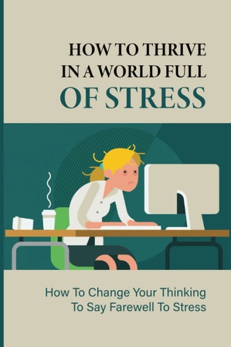 How To Thrive In A World Full Of Stress How To Change Your Thinking To Say Farewell To Stress: How To Reduce Stress And Tension