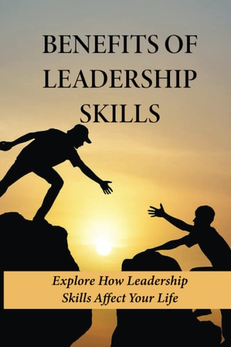 Benefits Of Leadership Skills Explore How Leadership Skills Affect Your Life: How To Pursue Excellence