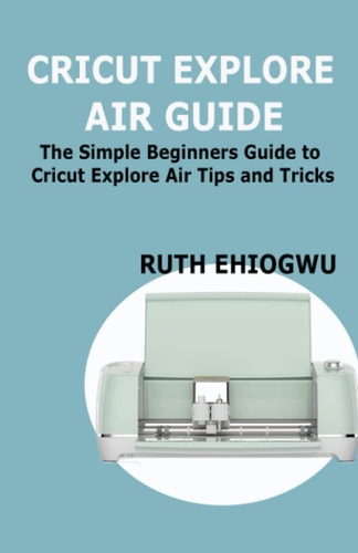 Cricut Explore Air User Guide A User Guide To Master The 2021 Cricut Explore Air To Become A Pro