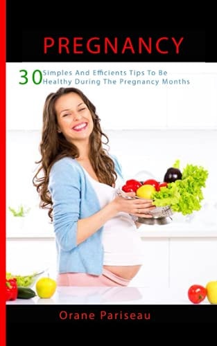 Pregnancy 30 Simples And Efficients Tips To Be Healthy During The Pregnancy Months: (Maternity - Childbirth - Healthy - Pregnant Woman)