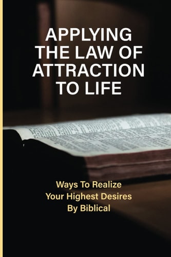 Applying The Law Of Attraction To Life Ways To Realize Your Highest Desires By Biblical: Finding Your Desires
