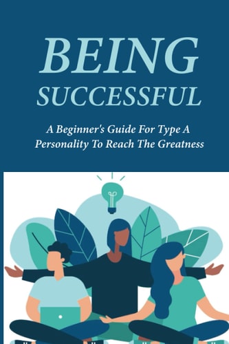 Being Successful A Beginner's Guide For Type A Personality To Reach The Greatness: Key To Success In Life Meaning