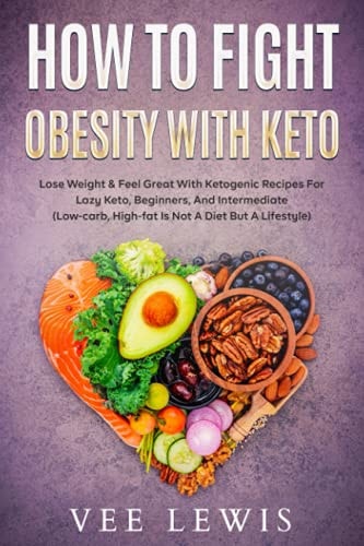 How to Fight Obesity with Keto Lose Weight & Feel Great with Ketogenic Recipes for Lazy Keto, Beginners, and Intermediate (Low-Carb, High-fat is Not a Diet But a Lifestyle)