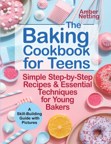 The Baking Cookbook for Teens Simple Step-by-Step Recipes & Essential Techniques for Young Bakers. A Skill-Building Guide with Pictures