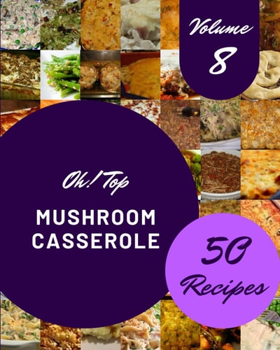 Oh! Top 50 Mushroom Casserole Recipes Volume 8 A Must-have Mushroom Casserole Cookbook for Everyone