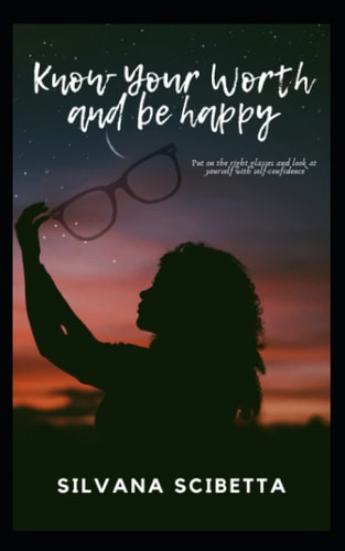 Know Your Worth and Be Happy Look at Yourself with the Right Glasses and Improve Your Self-confidence and Self-esteem