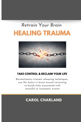 Retrain Your Brain Healing Trauma Revolutionary Trauma Releasing Techniques in Brain Neural Retraining Break Emotional Links Associated with Stressful Traumatic Events