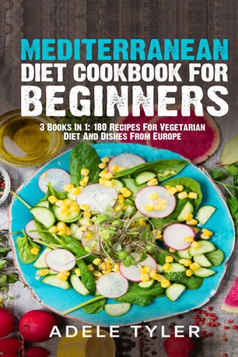 Mediterranean Diet Cookbook For Beginners 3 Books In 1: 180 Recipes For Vegetarian Diet And Dishes From Europe