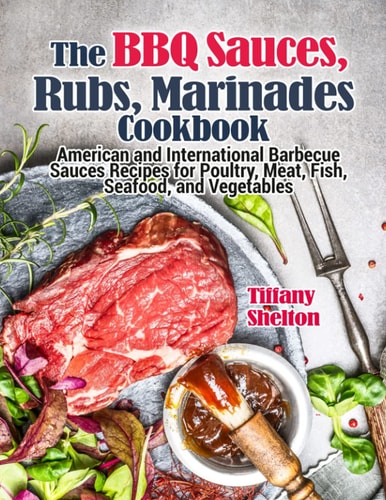 The BBQ Sauces, Rubs, and Marinades Cookbook American and International Barbecue Sauces Recipes for Poultry, Meat, Fish, Seafood, and Vegetables