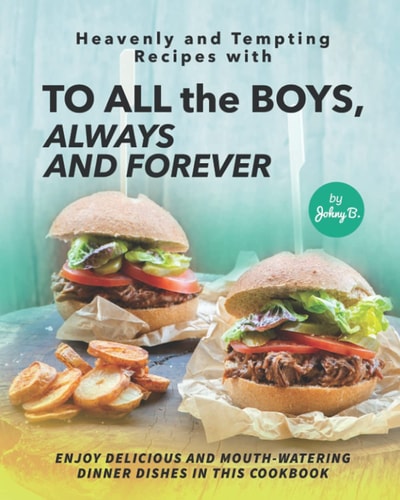 Heavenly and Tempting Recipes with To All the Boys, Always and Forever Enjoy Delicious and Mouth-Watering Dinner Dishes in This Cookbook