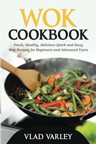 Wok Cookbook Fresh, Healthy, Delicious Quick and Easy Wok Recipes for Beginners and Advanced Users