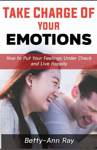 Take Charge of Your Emotions How to Put Your Feelings Under Check and Live Happily
