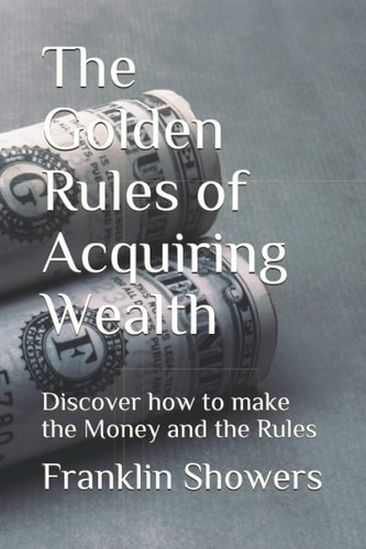 The Golden Rules of Acquiring Wealth Discover how to Make the Money and the Rules