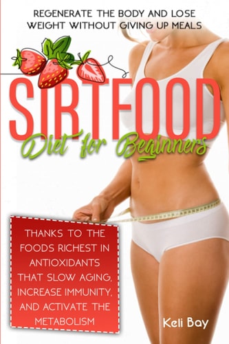 Sirtfood Diet For Beginners Regenerate The Body And Lose Weight Without Giving Up Meals Thanks To The Foods Richest In Antioxidants That Slow Aging, Increase Immunity, And Activate The Metabolism
