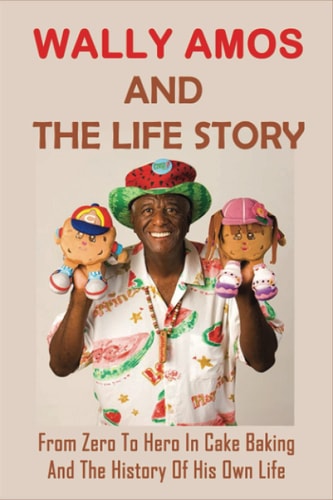 Wally Amos And The Life Story From Zero To Hero In Cake Baking And The History Of His Own Life: The Life Of Founder Of Amos Cookies