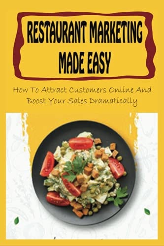 Restaurant Marketing Made Easy How To Attract Customers Online And Boost Your Sales Dramatically: Online Marketing For Today'S Restaurants