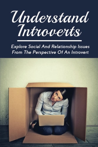 Understand Introverts Explore Social And Relationship Issues From The Perspective Of An Introvert: Ways To Develop Your Confidence As An Introvert