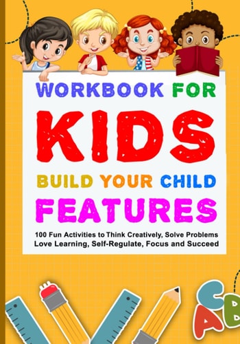 Workbook for Kids Build Your Child Features 100 Fun Activities To Think Creatively, Solve Problems, Love Learning, Self-Regulate, Focus And Succeed