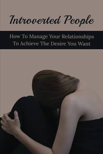 Introverted People How To Manage Your Relationships To Achieve The Desire You Want: Ways Introverts Can Develop A Strong Personality